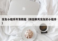 交友小程序开发教程（微信聊天交友的小程序）