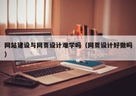 网站建设与网页设计难学吗（网页设计好做吗）