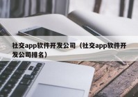 社交app软件开发公司（社交app软件开发公司排名）