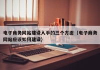 电子商务网站建设入手的三个方面（电子商务网站应该如何建设）