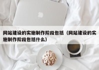 网站建设的实施制作阶段包括（网站建设的实施制作阶段包括什么）