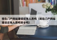 现在门户网站建设还有人弄吗（现在门户网站建设还有人弄吗安全吗）