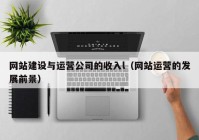 网站建设与运营公司的收入l（网站运营的发展前景）