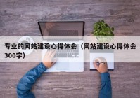 专业的网站建设心得体会（网站建设心得体会300字）