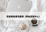 定制网站建设服务（网站定制中心）