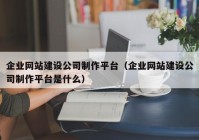 企业网站建设公司制作平台（企业网站建设公司制作平台是什么）