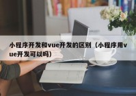 小程序开发和vue开发的区别（小程序用vue开发可以吗）